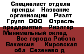 Специалист отдела аренды › Название организации ­ Риэлт-Групп, ООО › Отрасль предприятия ­ Риэлтер › Минимальный оклад ­ 50 000 - Все города Работа » Вакансии   . Кировская обл.,Сезенево д.